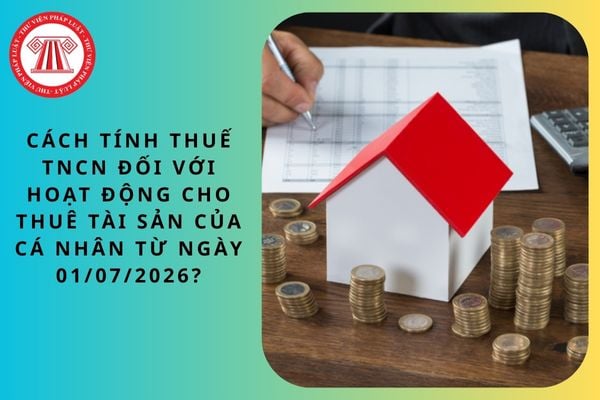 Cách tính thuế TNCN đối với hoạt động cho thuê tài sản của cá nhân từ ngày 01/07/2026?