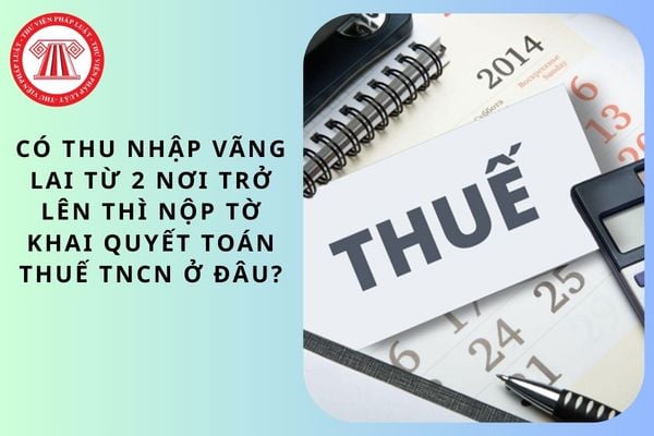 Có thu nhập vãng lai từ 2 nơi trở lên thì nộp tờ khai quyết toán thuế TNCN ở đâu?