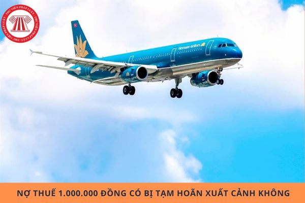 Nợ thuế 1.000.000 đồng có bị tạm hoãn xuất cảnh không?