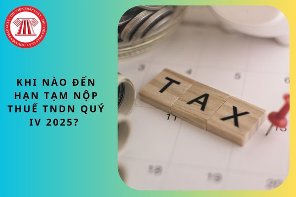 Khi nào đến hạn tạm nộp thuế TNDN quý IV 2025?
