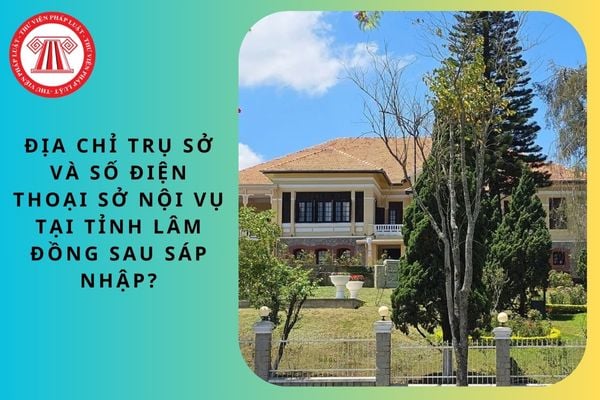 Địa chỉ trụ sở và số điện thoại Sở Nội vụ tại tỉnh Lâm Đồng sau sáp nhập?