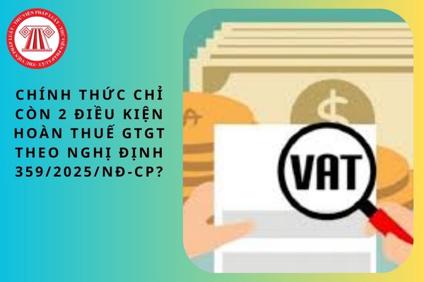 Chính thức chỉ còn 2 điều kiện hoàn thuế GTGT theo Nghị định 359/2025/NĐ-CP?