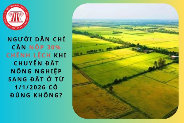 Người dân chỉ cần nộp 30% chênh lệch khi chuyển đất nông nghiệp sang đất ở từ 1/1/2026 có đúng không?