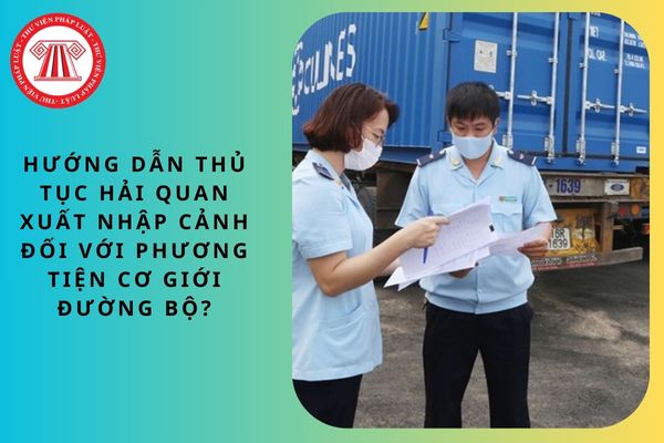 Hướng dẫn thủ tục hải quan xuất nhập cảnh đối với phương tiện cơ giới đường bộ?