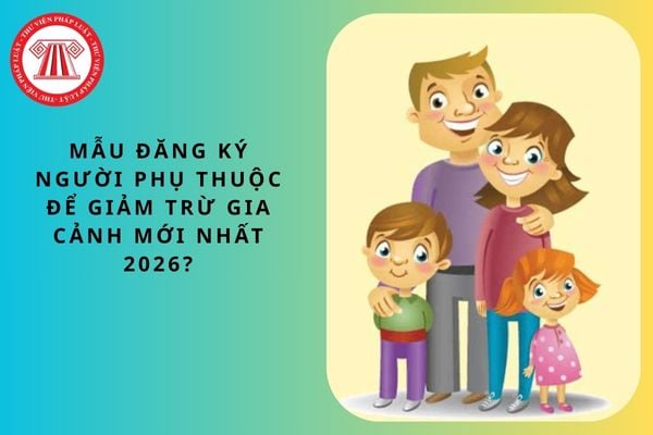 Mẫu đăng ký người phụ thuộc để giảm trừ gia cảnh mới nhất 2026?