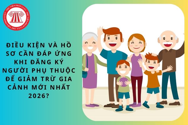 Điều kiện và hồ sơ cần đáp ứng khi đăng ký người phụ thuộc để giảm trừ gia cảnh mới nhất 2026?