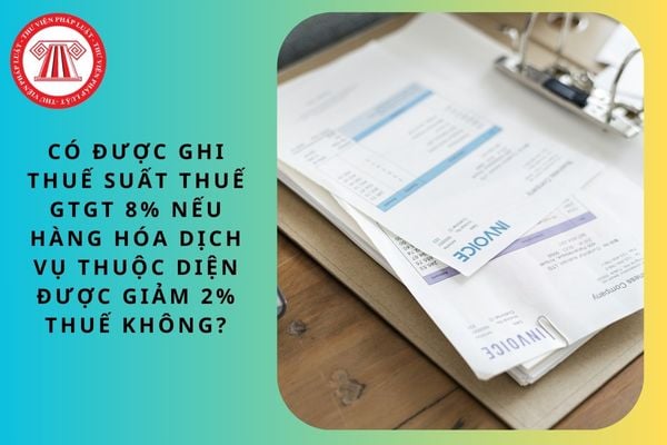 Có được ghi thuế suất thuế GTGT 8% nếu hàng hóa dịch vụ thuộc diện được giảm 2% thuế không?