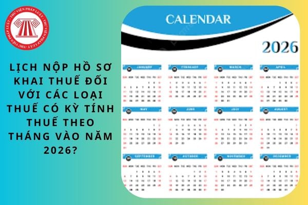 Lịch nộp hồ sơ khai thuế đối với các loại thuế có kỳ tính thuế theo tháng vào năm 2026?