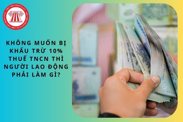 Không muốn bị khấu trừ 10% thuế TNCN thì người lao động phải làm gì?