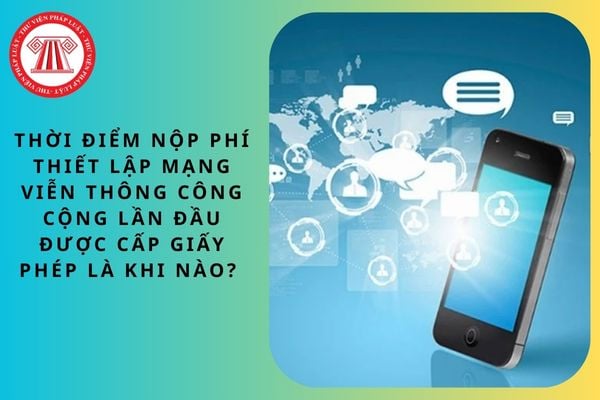 Thời điểm nộp phí thiết lập mạng viễn thông công cộng lần đầu được cấp giấy phép là khi nào?