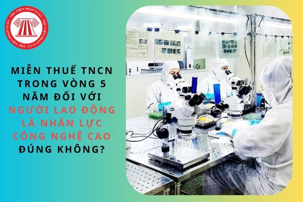 Miễn thuế TNCN trong vòng 5 năm đối với người lao động là nhân lực công nghệ cao đúng không?