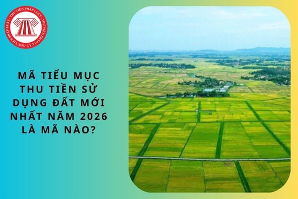 Mã tiểu mục thu tiền sử dụng đất mới nhất năm 2026 là mã nào?