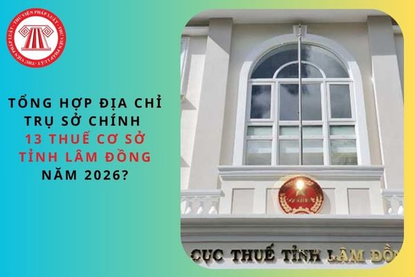 Tổng hợp địa chỉ trụ sở chính 13 thuế cơ sở tỉnh Lâm Đồng năm 2026?