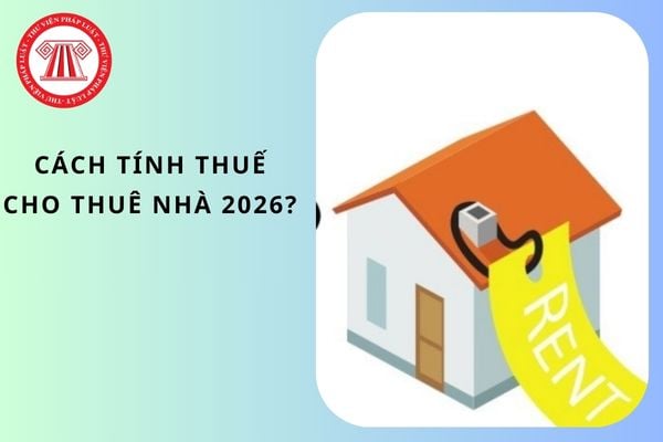Cách tính thuế cho thuê nhà 2026? Có ví dụ minh họa?