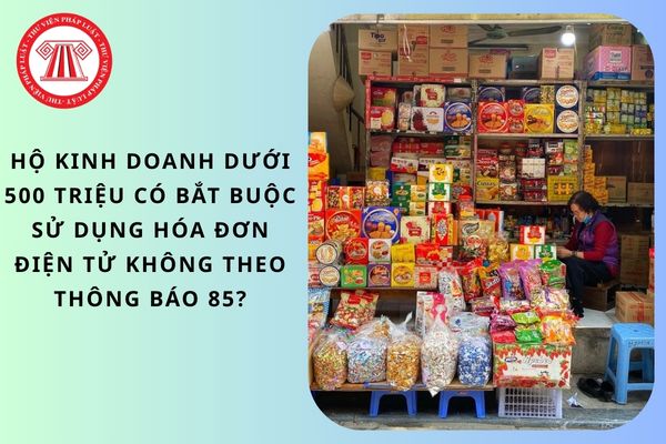 Hộ kinh doanh dưới 500 triệu có bắt buộc sử dụng hóa đơn điện tử không theo Thông báo 85?