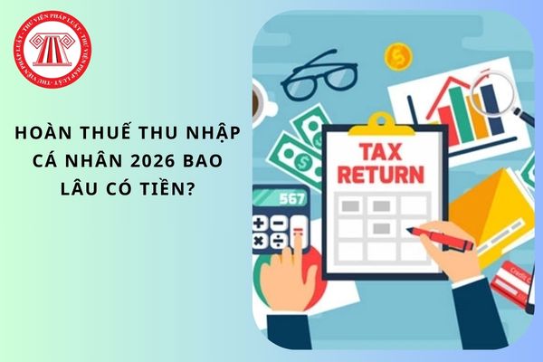 Hoàn thuế thu nhập cá nhân 2026 bao lâu có tiền?