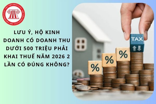 Lưu ý, hộ kinh doanh có doanh thu dưới 500 triệu phải khai thuế năm 2026 2 lần có đúng không?