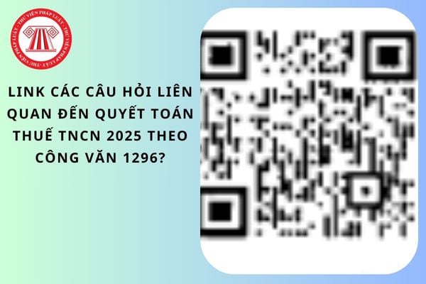 Link các câu hỏi liên quan đến quyết toán thuế TNCN 2025 theo Công văn 1296?