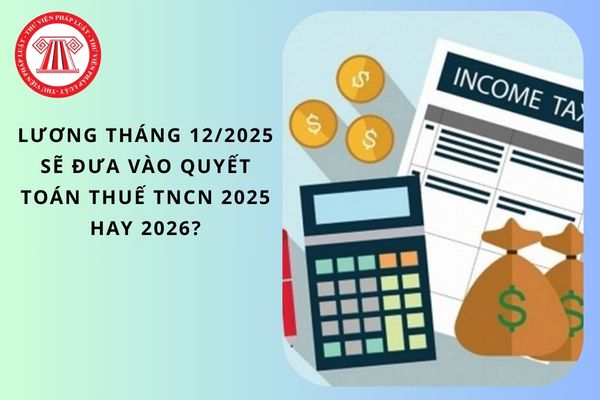 Lương tháng 12/2025 sẽ đưa vào quyết toán thuế TNCN 2025 hay 2026?