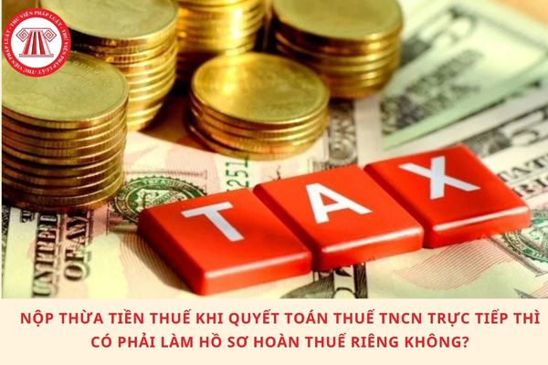 Nộp thừa tiền thuế khi quyết toán thuế TNCN trực tiếp thì có phải làm hồ sơ hoàn thuế riêng không?