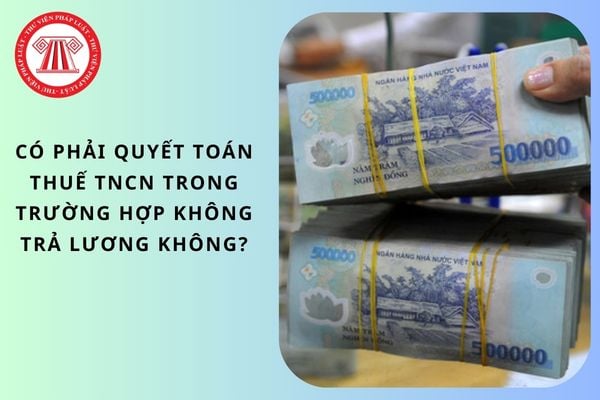 Có phải quyết toán thuế TNCN trong trường hợp không trả lương không?