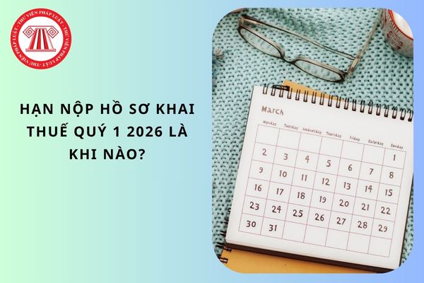 Hạn nộp hồ sơ khai thuế quý 1 2026 là khi nào?