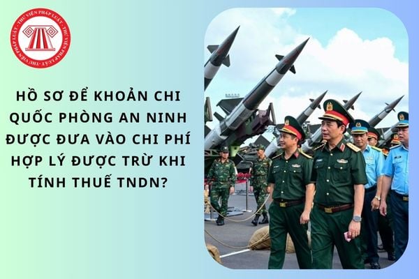 Hồ sơ để khoản chi quốc phòng an ninh được đưa vào chi phí hợp lý được trừ khi tính thuế TNDN?