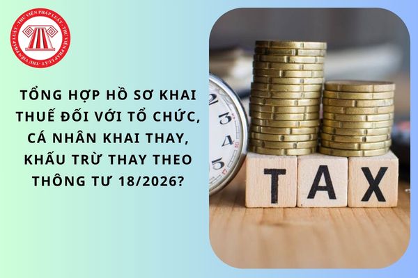 Hồ sơ khai thuế đối với tổ chức, cá nhân khai thay, khấu trừ thay theo Thông tư 18/2026?