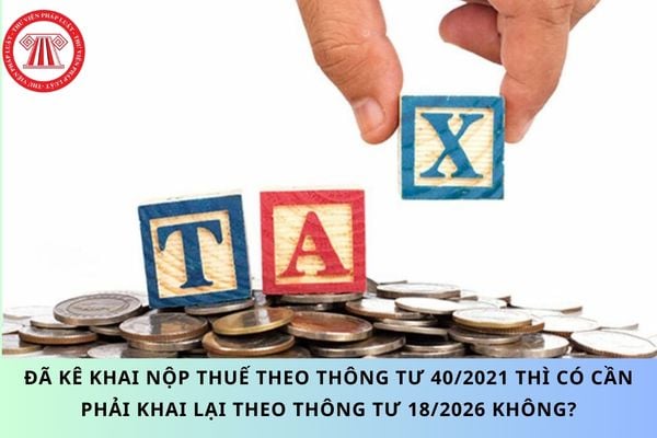 Đã kê khai nộp thuế theo Thông tư 40/2021 thì có cần phải khai lại theo Thông tư 18/2026 không?