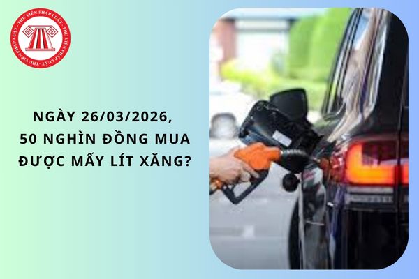 Ngày 26/03/2026, 50 nghìn đồng mua được mấy lít xăng?