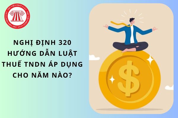 Nghị định 320 hướng dẫn Luật Thuế TNDN áp dụng cho năm nào?