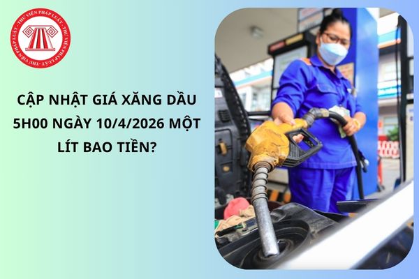 Cập nhật giá xăng dầu 5h00 ngày 10/4/2026 một lít bao tiền?