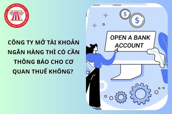 Công ty mở tài khoản ngân hàng thì có cần thông báo cho cơ quan thuế không?&nbsp;