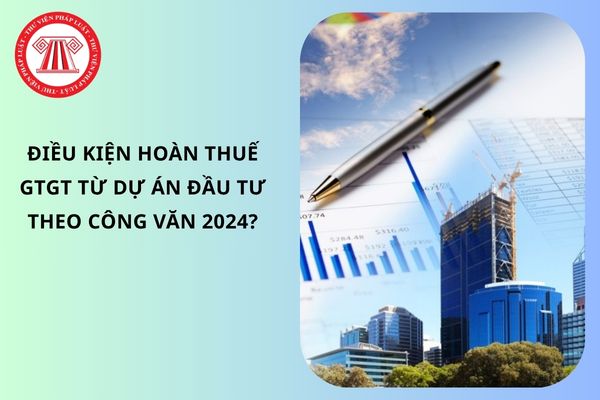 Điều kiện hoàn thuế GTGT từ dự án đầu tư theo Công văn 2024?