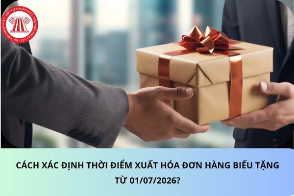 Cách xác định thời điểm xuất hóa đơn hàng biếu tặng từ 01/07/2026?