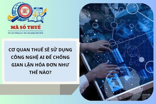 Cơ quan thuế sẽ sử dụng công nghệ AI để chống gian lận hóa đơn như thế nào?