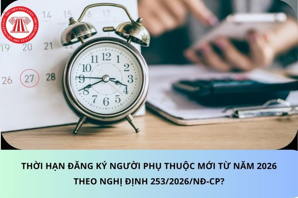 Thời hạn đăng ký người phụ thuộc mới từ năm 2026 theo Nghị định 253/2026/NĐ-CP?