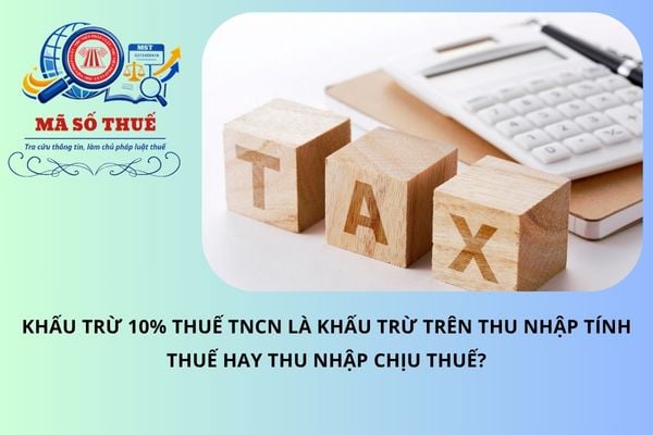 Khấu trừ 10% thuế TNCN là khấu trừ trên thu nhập tính thuế hay thu nhập chịu thuế?