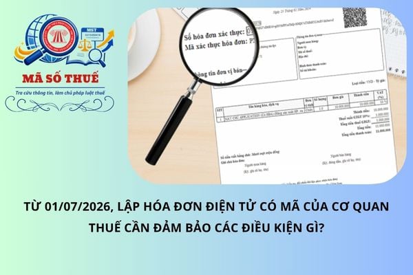 Từ 01/07/2026, lập hóa đơn điện tử có mã của cơ quan thuế cần đảm bảo các điều kiện gì?
