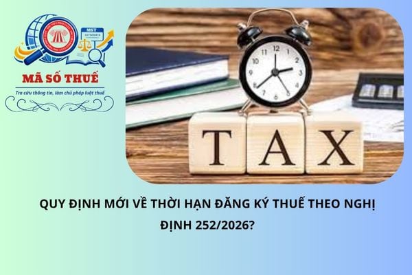 Quy định mới về thời hạn đăng ký thuế theo Nghị định 252/2026?