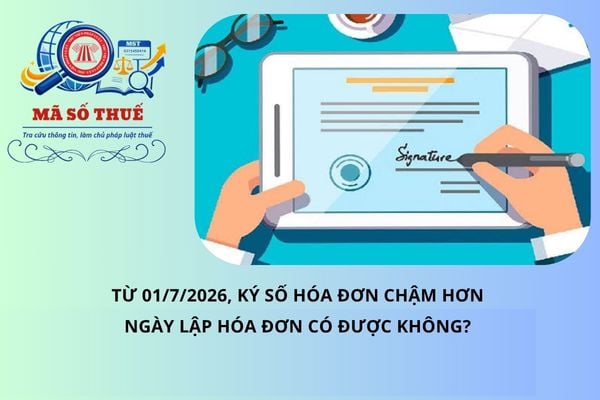 Từ 01/7/2026, ký số hóa đơn chậm hơn ngày lập hóa đơn có được không?