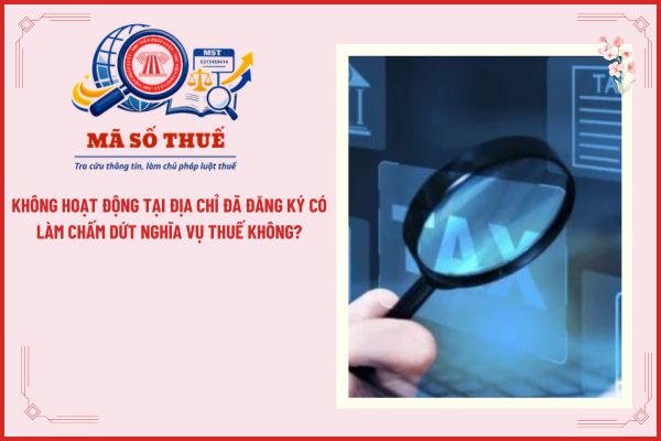 Không hoạt động tại địa chỉ đã đăng ký có làm chấm dứt nghĩa vụ thuế không?