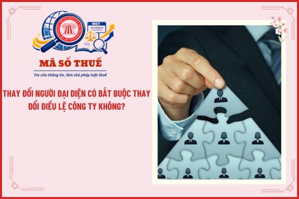 Thay đổi người đại diện có bắt buộc thay đổi Điều lệ công ty không?