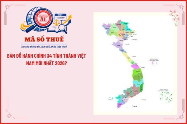 Bản đồ hành chính 34 tỉnh thành Việt Nam mới nhất 2026?
