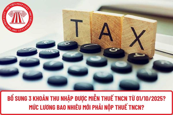 Bổ sung 3 khoản thu nhập được miễn thuế TNCN từ 01/10/2025? Mức lương bao nhiêu mới phải nộp thuế TNCN?