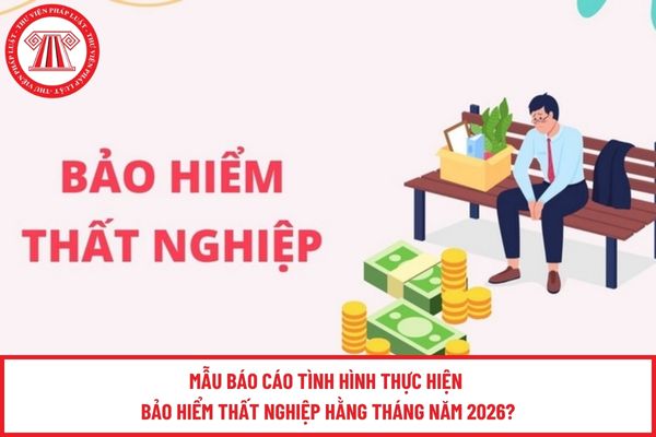 Mẫu Báo cáo tình hình thực hiện bảo hiểm thất nghiệp hằng tháng năm 2026?