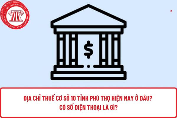 Địa chỉ Thuế cơ sở 10 tỉnh Phú Thọ hiện nay ở đâu? Có số điện thoại là gì?
