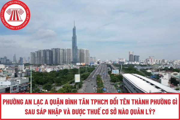 Phường An Lạc A Quận Bình Tân TPHCM đổi tên thành phường gì sau sáp nhập và được Thuế cơ sở nào quản lý?