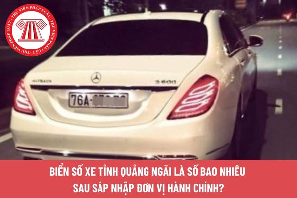 Biển số xe tỉnh Quảng Ngãi là số bao nhiêu sau sáp nhập đơn vị hành chính?