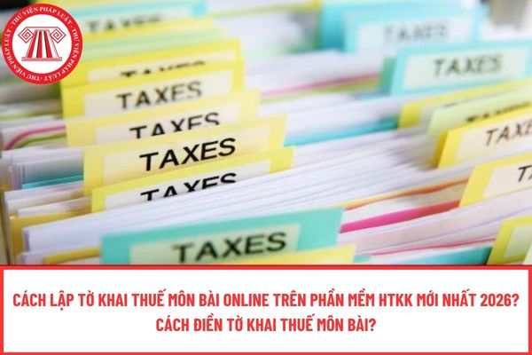 Cách lập tờ khai thuế môn bài online trên phần mềm HTKK mới nhất 2026? Cách điền tờ khai thuế môn bài?